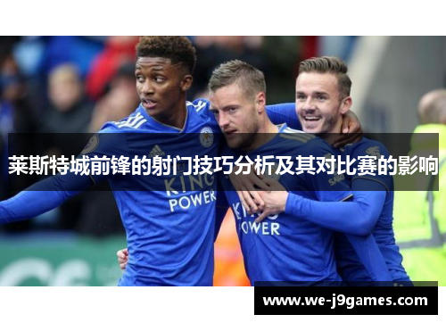 莱斯特城前锋的射门技巧分析及其对比赛的影响