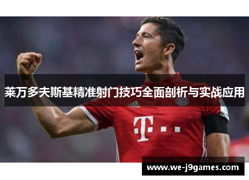 莱万多夫斯基精准射门技巧全面剖析与实战应用