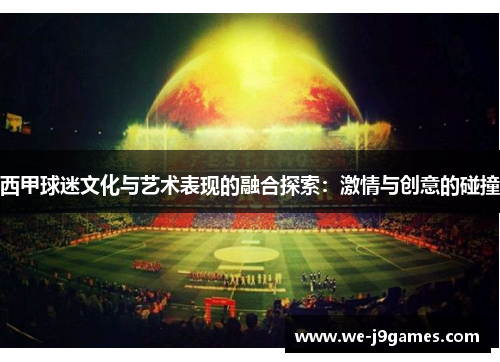 西甲球迷文化与艺术表现的融合探索：激情与创意的碰撞