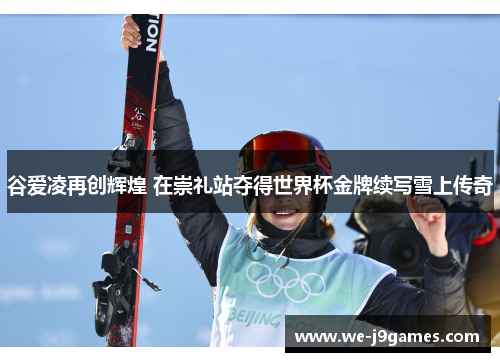 谷爱凌再创辉煌 在崇礼站夺得世界杯金牌续写雪上传奇