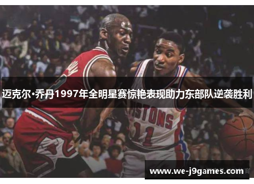 迈克尔·乔丹1997年全明星赛惊艳表现助力东部队逆袭胜利