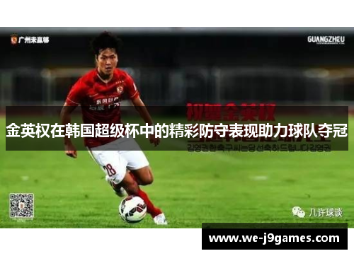 金英权在韩国超级杯中的精彩防守表现助力球队夺冠 金英权在韩国超级杯中的精彩防守表现助力球队夺冠