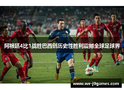 阿根廷4比1战胜巴西创历史性胜利震撼全球足球界