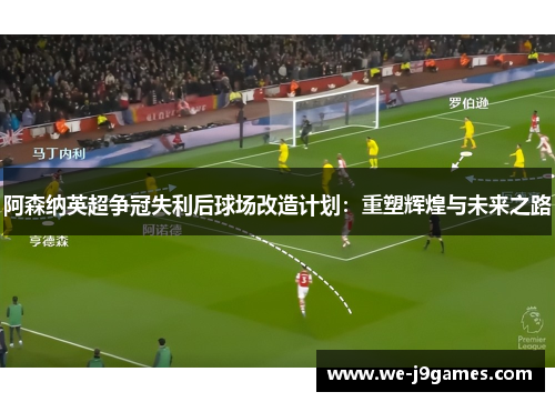 阿森纳英超争冠失利后球场改造计划：重塑辉煌与未来之路