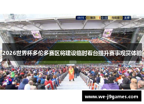 2026世界杯多伦多赛区将建设临时看台提升赛事观赏体验 2026世界杯多伦多赛区将建设临时看台提升赛事观赏体验