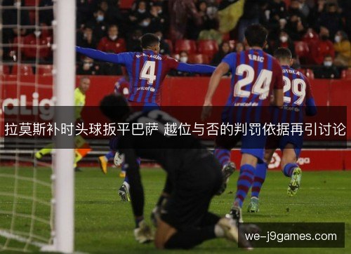 拉莫斯补时头球扳平巴萨 越位与否的判罚依据再引讨论